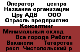 Оператор Call-центра › Название организации ­ Цру АДВ777, ООО › Отрасль предприятия ­ Консалтинг › Минимальный оклад ­ 50 000 - Все города Работа » Вакансии   . Татарстан респ.,Чистопольский р-н